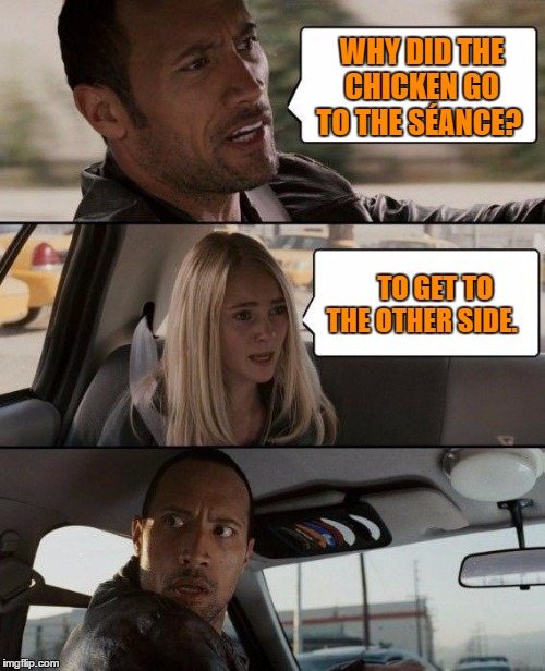 seance chiken | WHY DID THE CHICKEN GO TO THE  SÉANCE? TO GET TO THE OTHER SIDE. | image tagged in memes,the rock driving,joke,funny,funny meme,animal | made w/ Imgflip meme maker