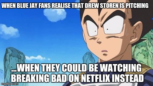Surprized Vegeta | WHEN BLUE JAY FANS REALISE THAT DREW STOREN IS PITCHING; ...WHEN THEY COULD BE WATCHING BREAKING BAD ON NETFLIX INSTEAD | image tagged in memes,surprized vegeta | made w/ Imgflip meme maker