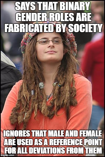 Male and female do exist; there can be no deviation without a set reality to reference. | SAYS THAT BINARY GENDER ROLES ARE FABRICATED BY SOCIETY; IGNORES THAT MALE AND FEMALE ARE USED AS A REFERENCE POINT FOR ALL DEVIATIONS FROM THEM | image tagged in memes,college liberal | made w/ Imgflip meme maker