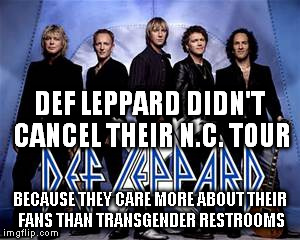 def leppard | DEF LEPPARD DIDN'T CANCEL THEIR N.C. TOUR; BECAUSE THEY CARE MORE ABOUT THEIR FANS THAN TRANSGENDER RESTROOMS | image tagged in def leppard | made w/ Imgflip meme maker