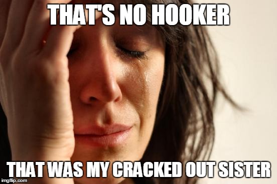 First World Problems Meme | THAT'S NO HOOKER; THAT WAS MY CRACKED OUT SISTER | image tagged in memes,first world problems | made w/ Imgflip meme maker