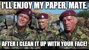 I'LL ENJOY MY PAPER, MATE. AFTER I CLEAN IT UP WITH YOUR FACE! | made w/ Imgflip meme maker
