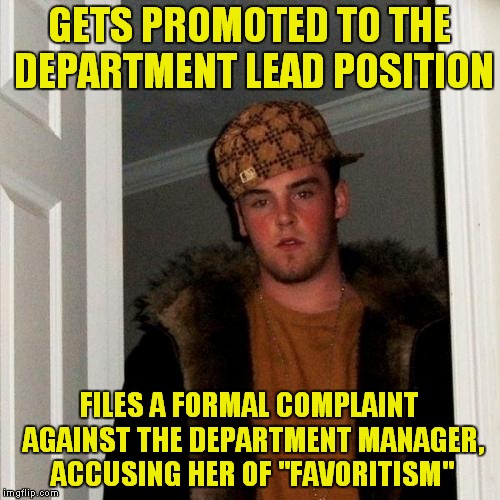 Yes, this really happened where I work... | GETS PROMOTED TO THE DEPARTMENT LEAD POSITION; FILES A FORMAL COMPLAINT AGAINST THE DEPARTMENT MANAGER, ACCUSING HER OF "FAVORITISM" | image tagged in memes,scumbag steve | made w/ Imgflip meme maker