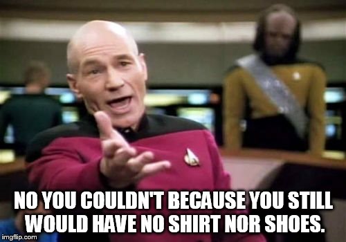 Picard Wtf Meme | NO YOU COULDN'T BECAUSE YOU STILL WOULD HAVE NO SHIRT NOR SHOES. | image tagged in memes,picard wtf | made w/ Imgflip meme maker
