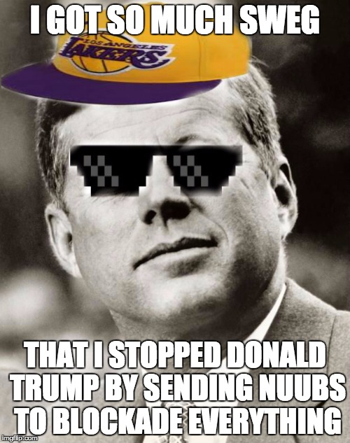 Ghetto John F. Kennedy | I GOT SO MUCH SWEG; THAT I STOPPED DONALD TRUMP BY SENDING NUUBS TO BLOCKADE EVERYTHING | image tagged in ghetto john f kennedy | made w/ Imgflip meme maker