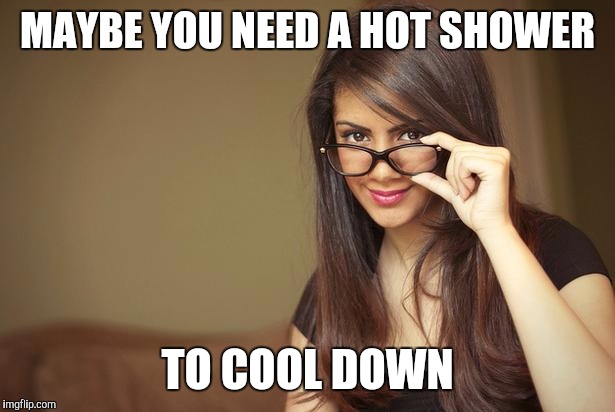 If ya know what I mean, Mr Beam | MAYBE YOU NEED A HOT SHOWER; TO COOL DOWN | image tagged in actual sexual advice girl | made w/ Imgflip meme maker