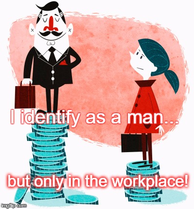 I identify as a man | I identify as a man... but only in the workplace! | image tagged in gender pay gap | made w/ Imgflip meme maker