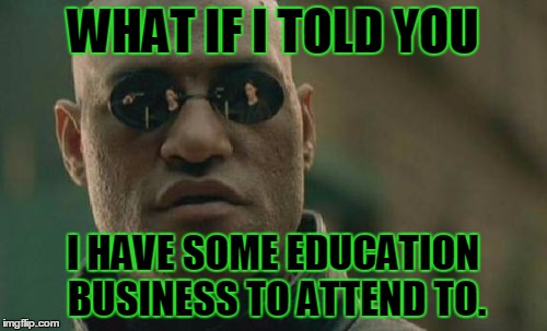 Matrix Morpheus Meme | WHAT IF I TOLD YOU I HAVE SOME EDUCATION BUSINESS TO ATTEND TO. | image tagged in memes,matrix morpheus | made w/ Imgflip meme maker