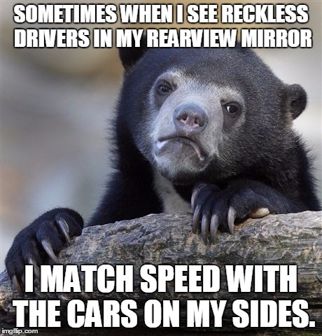 Confession Bear Meme | SOMETIMES WHEN I SEE RECKLESS DRIVERS IN MY REARVIEW MIRROR; I MATCH SPEED WITH THE CARS ON MY SIDES. | image tagged in memes,confession bear,AdviceAnimals | made w/ Imgflip meme maker
