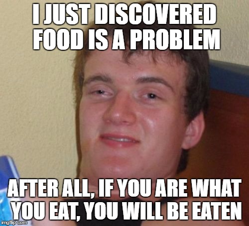 10 Guy | I JUST DISCOVERED FOOD IS A PROBLEM; AFTER ALL, IF YOU ARE WHAT YOU EAT, YOU WILL BE EATEN | image tagged in memes,10 guy | made w/ Imgflip meme maker