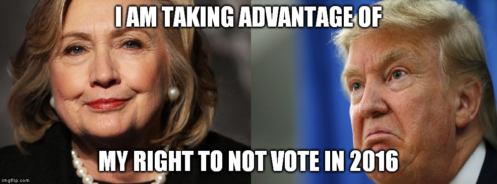 Not Voting 2016 | I AM TAKING ADVANTAGE OF; MY RIGHT TO NOT VOTE IN 2016 | image tagged in hillary clinton donald trump 2016 | made w/ Imgflip meme maker
