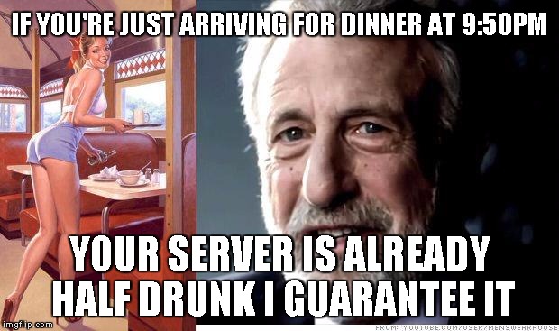If You go out for a late dinner, remember this... | IF YOU'RE JUST ARRIVING FOR DINNER AT 9:50PM; YOUR SERVER IS ALREADY HALF DRUNK I GUARANTEE IT | image tagged in i guarantee it,restaurant,memes | made w/ Imgflip meme maker