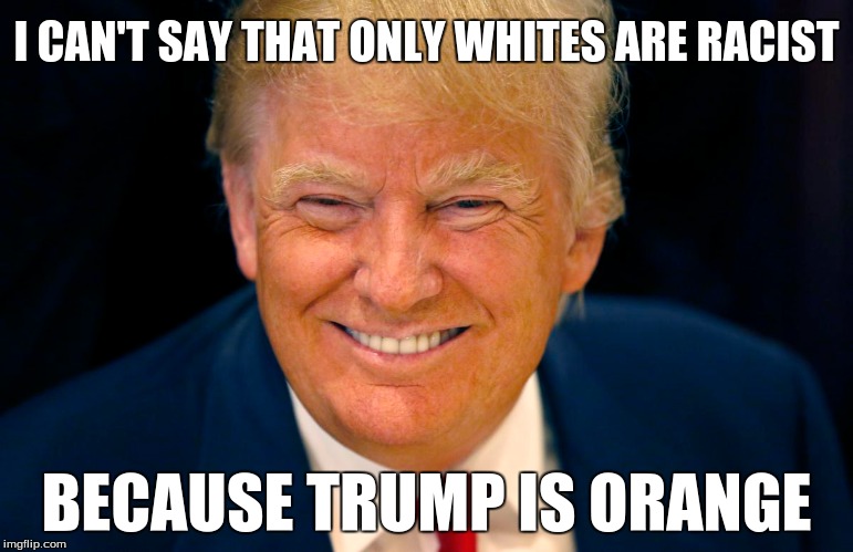 Dat spray tan doh.... | I CAN'T SAY THAT ONLY WHITES ARE RACIST; BECAUSE TRUMP IS ORANGE | image tagged in trump,cringe,racism,orange,dump trump,lol | made w/ Imgflip meme maker