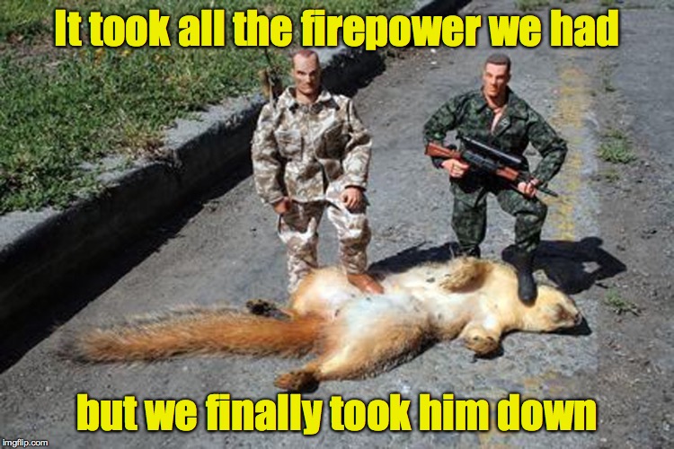 It took all the firepower we had but we finally took him down | made w/ Imgflip meme maker