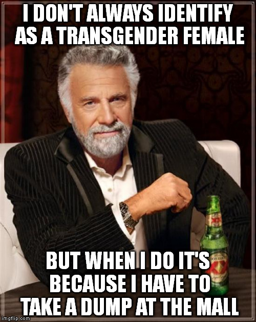 The Most Interesting Man In The World Meme | I DON'T ALWAYS IDENTIFY AS A TRANSGENDER FEMALE; BUT WHEN I DO IT'S BECAUSE I HAVE TO TAKE A DUMP AT THE MALL | image tagged in memes,the most interesting man in the world | made w/ Imgflip meme maker