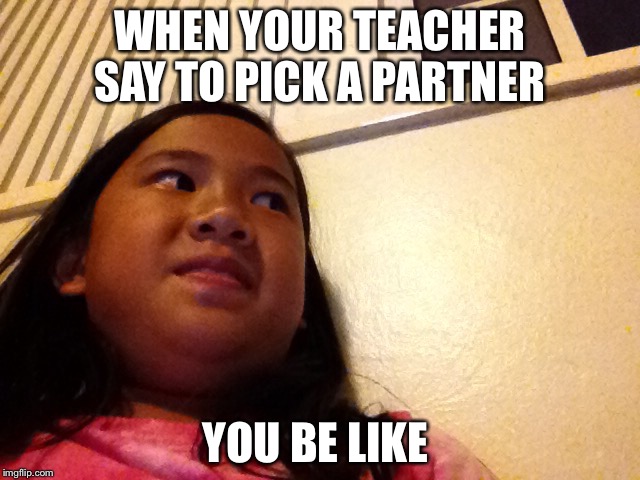WHEN YOUR TEACHER SAY TO PICK A PARTNER; YOU BE LIKE | image tagged in when the teacher say pick a partner you be like | made w/ Imgflip meme maker