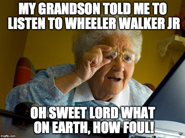 Grandma Finds The Internet Meme | MY GRANDSON TOLD ME TO LISTEN TO WHEELER WALKER JR; OH SWEET LORD WHAT ON EARTH, HOW FOUL! | image tagged in memes,grandma finds the internet | made w/ Imgflip meme maker