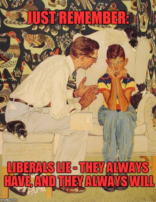 The Problem Is Meme | JUST REMEMBER:; LIBERALS LIE
-
THEY ALWAYS HAVE, AND THEY ALWAYS WILL | image tagged in memes,the probelm is,lie,liberals,remember | made w/ Imgflip meme maker