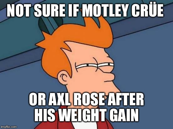 Futurama Fry Meme | NOT SURE IF MOTLEY CRÜE OR AXL ROSE AFTER HIS WEIGHT GAIN | image tagged in memes,futurama fry | made w/ Imgflip meme maker