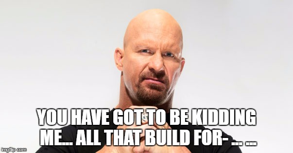YOU HAVE GOT TO BE KIDDING ME... ALL THAT BUILD FOR- ... ... | made w/ Imgflip meme maker