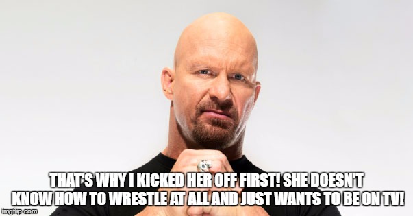 THAT'S WHY I KICKED HER OFF FIRST! SHE DOESN'T KNOW HOW TO WRESTLE AT ALL AND JUST WANTS TO BE ON TV! | made w/ Imgflip meme maker
