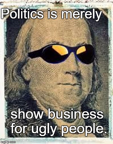 Fuhgeddaboudit Franklin | Politics is merely; show business for ugly people. | image tagged in benjamin franklin,memes,paxxx,funny | made w/ Imgflip meme maker