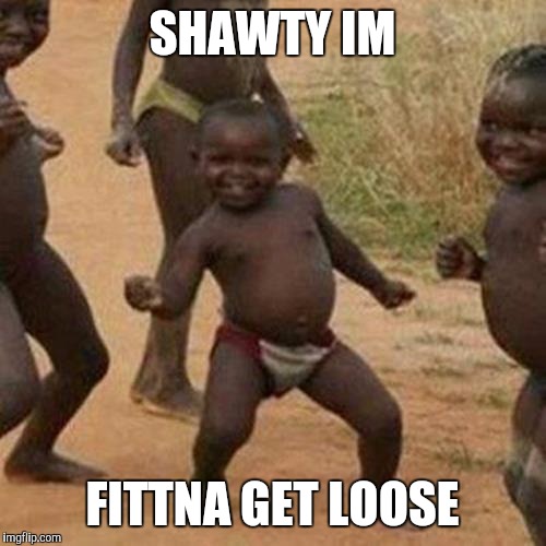 Third World Success Kid Meme | SHAWTY IM; FITTNA GET LOOSE | image tagged in memes,third world success kid | made w/ Imgflip meme maker