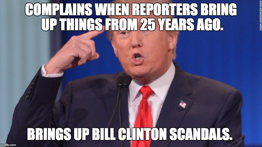 Hypocrite Trump | COMPLAINS WHEN REPORTERS BRING UP THINGS FROM 25 YEARS AGO. BRINGS UP BILL CLINTON SCANDALS. | image tagged in trumpy trump,donald trump | made w/ Imgflip meme maker