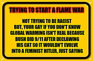 Loosely based on a YouTube list | TRYING TO START A FLAME WAR; NOT TRYING TO BE RACIST BUT, YOUR GAY IF YOU DON'T KNOW GLOBAL WARMING ISN'T REAL BECAUSE BUSH DID 9/11 AFTER DECLAWING HIS CAT SO IT WOULDN'T EVOLVE INTO A FEMINIST HITLER, JUST SAYING | image tagged in memes,blank yellow sign | made w/ Imgflip meme maker