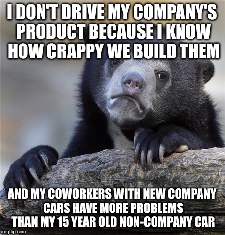 Confession Bear Meme | I DON'T DRIVE MY COMPANY'S PRODUCT BECAUSE I KNOW HOW CRAPPY WE BUILD THEM; AND MY COWORKERS WITH NEW COMPANY CARS HAVE MORE PROBLEMS THAN MY 15 YEAR OLD NON-COMPANY CAR | image tagged in memes,confession bear,AdviceAnimals | made w/ Imgflip meme maker