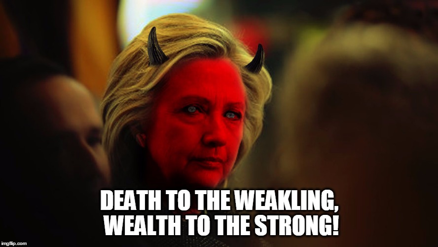 Evil Hillary | DEATH TO THE WEAKLING, WEALTH TO THE STRONG! | image tagged in evil hillary | made w/ Imgflip meme maker