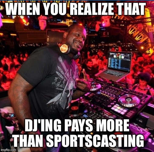 Shaq  | WHEN YOU REALIZE THAT; DJ'ING PAYS MORE THAN SPORTSCASTING | image tagged in shaq,dj | made w/ Imgflip meme maker