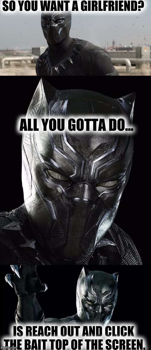 Black Panther Click Bait | SO YOU WANT A GIRLFRIEND? ALL YOU GOTTA DO... IS REACH OUT AND CLICK THE BAIT TOP OF THE SCREEN. | image tagged in successful black man,black panther | made w/ Imgflip meme maker