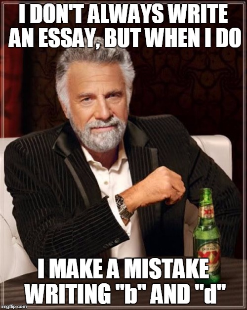 The Most Interesting Man In The World Meme | I DON'T ALWAYS WRITE AN ESSAY, BUT WHEN I DO I MAKE A MISTAKE WRITING "b" AND "d" | image tagged in memes,the most interesting man in the world | made w/ Imgflip meme maker