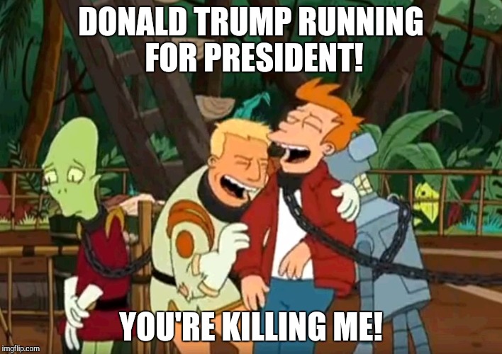 futurama you're killing me | DONALD TRUMP RUNNING FOR PRESIDENT! YOU'RE KILLING ME! | image tagged in futurama you're killing me | made w/ Imgflip meme maker