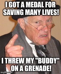 Back In My Day | I GOT A MEDAL FOR SAVING MANY LIVES! I THREW MY "BUDDY" ON A GRENADE! | image tagged in memes,back in my day | made w/ Imgflip meme maker