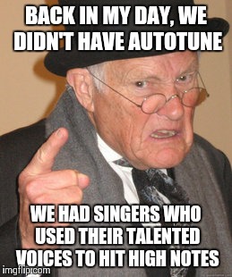 Back In My Day Meme | BACK IN MY DAY, WE DIDN'T HAVE AUTOTUNE; WE HAD SINGERS WHO USED THEIR TALENTED VOICES TO HIT HIGH NOTES | image tagged in memes,back in my day | made w/ Imgflip meme maker