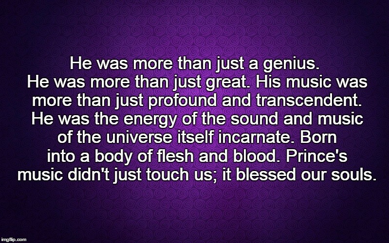 purple | He was more than just a genius. He was more than just great. His music was more than just profound and transcendent. He was the energy of the sound and music of the universe itself incarnate. Born into a body of flesh and blood. Prince's music didn't just touch us; it blessed our souls. | image tagged in purple | made w/ Imgflip meme maker