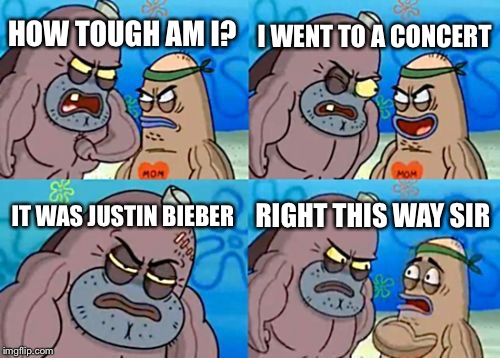 How Tough Are You | I WENT TO A CONCERT; HOW TOUGH AM I? IT WAS JUSTIN BIEBER; RIGHT THIS WAY SIR | image tagged in memes,how tough are you | made w/ Imgflip meme maker
