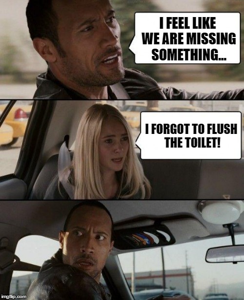 The Rock Driving | I FEEL LIKE WE ARE MISSING SOMETHING... I FORGOT TO FLUSH THE TOILET! | image tagged in memes,the rock driving | made w/ Imgflip meme maker
