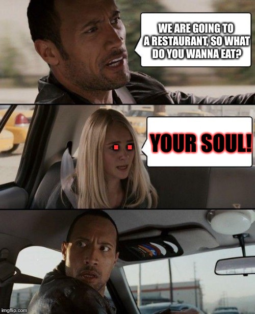 The Rock Driving | WE ARE GOING TO A RESTAURANT, SO WHAT DO YOU WANNA EAT? .  . YOUR SOUL! | image tagged in memes,the rock driving | made w/ Imgflip meme maker
