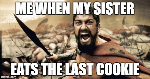 Sparta Leonidas | ME WHEN MY SISTER; EATS THE LAST COOKIE | image tagged in memes,sparta leonidas | made w/ Imgflip meme maker