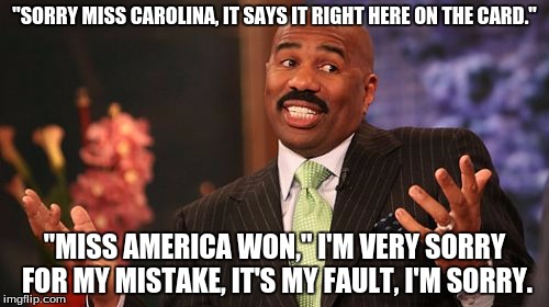"SORRY MISS CAROLINA, IT SAYS IT RIGHT HERE ON THE CARD."; "MISS AMERICA WON," I'M VERY SORRY FOR MY MISTAKE, IT'S MY FAULT, I'M SORRY. | image tagged in memes,steve harvey | made w/ Imgflip meme maker