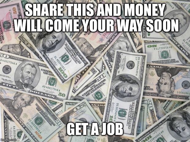 money |  SHARE THIS AND MONEY WILL COME YOUR WAY SOON; GET A JOB | image tagged in money | made w/ Imgflip meme maker