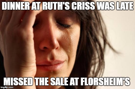 First World Problems Meme | DINNER AT RUTH'S CRISS WAS LATE; MISSED THE SALE AT FLORSHEIM'S | image tagged in memes,first world problems | made w/ Imgflip meme maker
