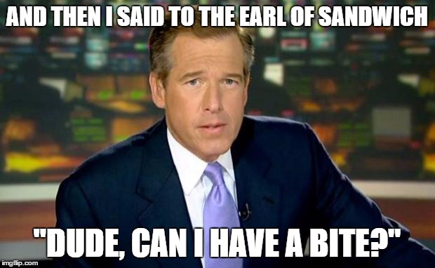 Brian Williams was definitely there | AND THEN I SAID TO THE EARL OF SANDWICH; "DUDE, CAN I HAVE A BITE?" | image tagged in memes,brian williams was there,sandwich | made w/ Imgflip meme maker