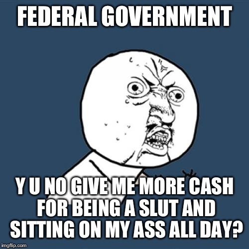Y U No Meme | FEDERAL GOVERNMENT Y U NO GIVE ME MORE CASH FOR BEING A S**T AND SITTING ON MY ASS ALL DAY? | image tagged in memes,y u no | made w/ Imgflip meme maker