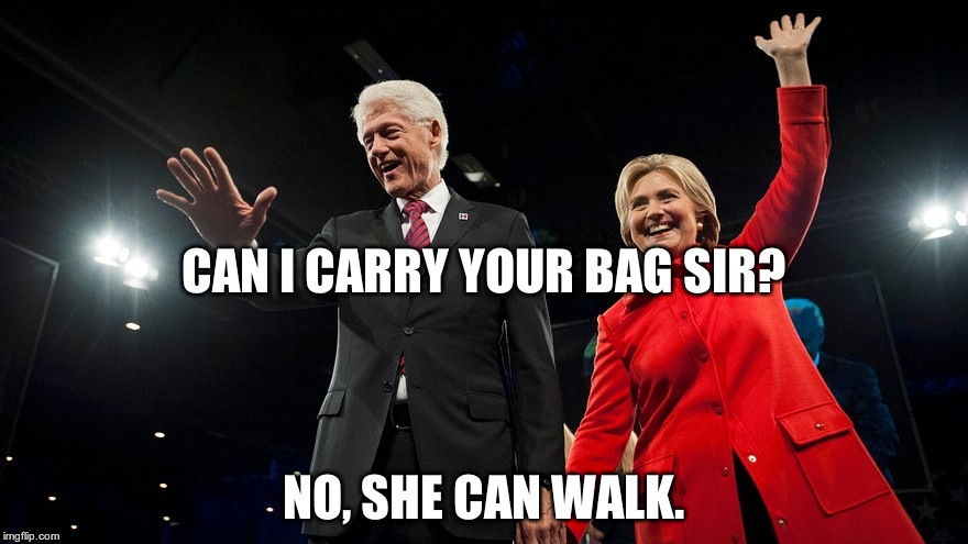bill & hillary clinton | CAN I CARRY YOUR BAG SIR? NO, SHE CAN WALK. | image tagged in bill  hillary clinton | made w/ Imgflip meme maker