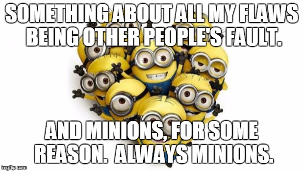 Love minions | SOMETHING ABOUT ALL MY FLAWS BEING OTHER PEOPLE'S FAULT. AND MINIONS, FOR SOME REASON.  ALWAYS MINIONS. | image tagged in love minions | made w/ Imgflip meme maker