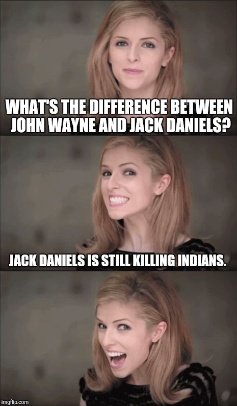 A Big Difference  | WHAT'S THE DIFFERENCE BETWEEN JOHN WAYNE AND JACK DANIELS? JACK DANIELS IS STILL KILLING INDIANS. | image tagged in memes,bad pun anna kendrick | made w/ Imgflip meme maker